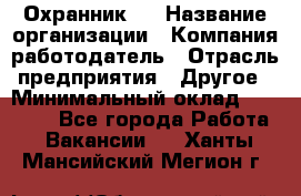 Охранник 4 › Название организации ­ Компания-работодатель › Отрасль предприятия ­ Другое › Минимальный оклад ­ 30 000 - Все города Работа » Вакансии   . Ханты-Мансийский,Мегион г.